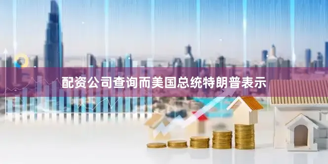 配资公司查询而美国总统特朗普表示