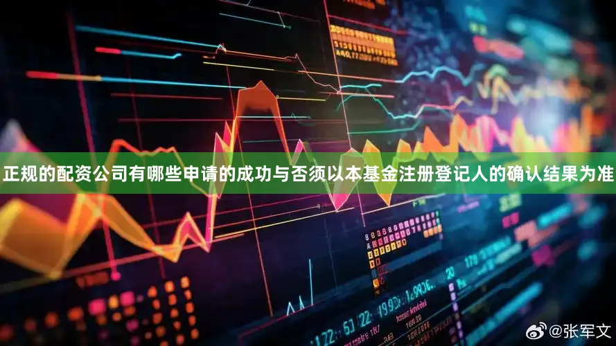正规的配资公司有哪些申请的成功与否须以本基金注册登记人的确认结果为准