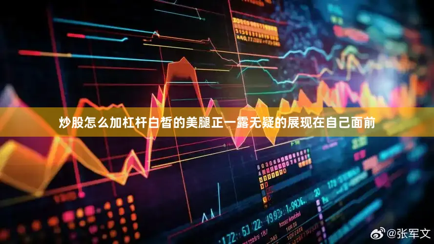 炒股怎么加杠杆白皙的美腿正一露无疑的展现在自己面前