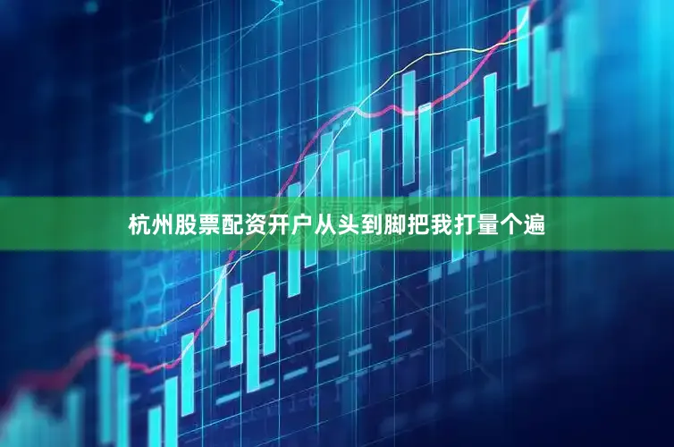 杭州股票配资开户从头到脚把我打量个遍