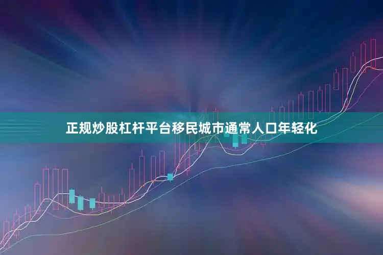 正规炒股杠杆平台移民城市通常人口年轻化