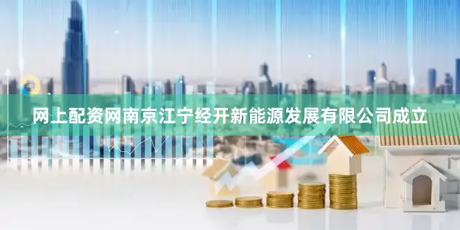 网上配资网南京江宁经开新能源发展有限公司成立