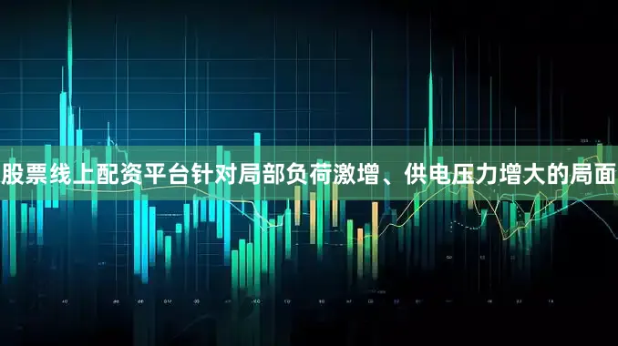 股票线上配资平台　　针对局部负荷激增、供电压力增大的局面