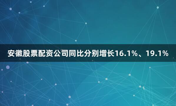 安徽股票配资公司同比分别增长16.1%、19.1%
