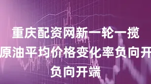 重庆配资网新一轮一揽子原油平均价格变化率负向开端