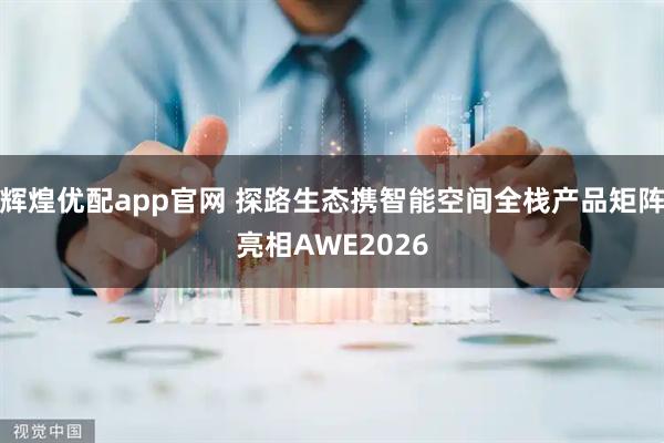 辉煌优配app官网 探路生态携智能空间全栈产品矩阵亮相AWE2026