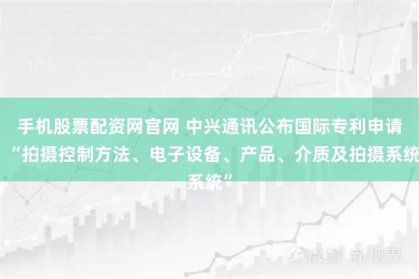 手机股票配资网官网 中兴通讯公布国际专利申请：“拍摄控制方法、电子设备、产品、介质及拍摄系统”