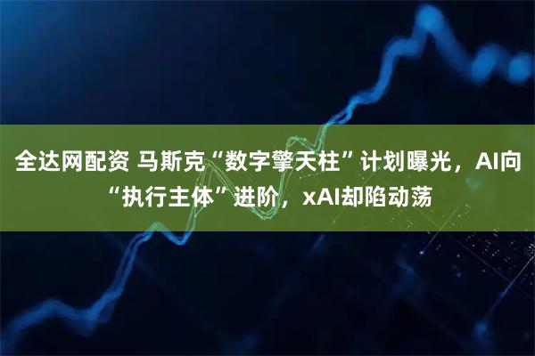 全达网配资 马斯克“数字擎天柱”计划曝光，AI向“执行主体”进阶，xAI却陷动荡