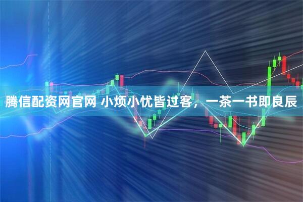 腾信配资网官网 小烦小忧皆过客，一茶一书即良辰