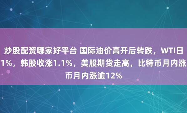 炒股配资哪家好平台 国际油价高开后转跌，WTI日内跌超1%，韩股收涨1.1%，美股期货走高，比特币月内涨逾12%
