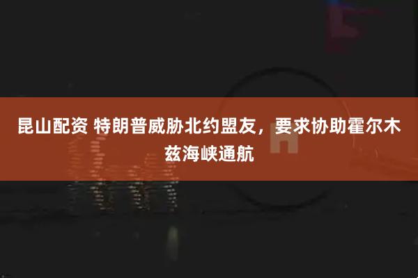 昆山配资 特朗普威胁北约盟友，要求协助霍尔木兹海峡通航