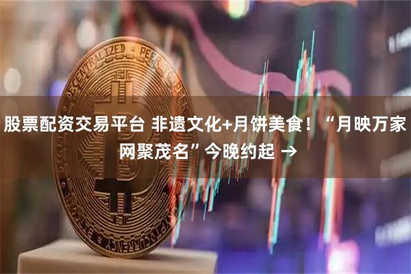 股票配资交易平台 非遗文化+月饼美食！“月映万家 网聚茂名”今晚约起 →