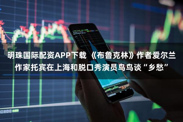 明珠国际配资APP下载 《布鲁克林》作者爱尔兰作家托宾在上海和脱口秀演员鸟鸟谈“乡愁”