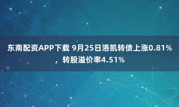 东南配资APP下载 9月25日洛凯转债上涨0.81%，转股溢价率4.51%