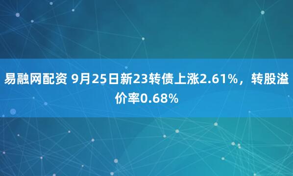 易融网配资 9月25日新23转债上涨2.61%，转股溢价率0.68%