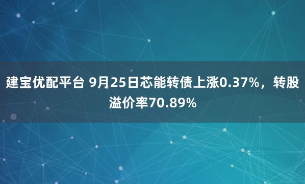 建宝优配平台 9月25日芯能转债上涨0.37%，转股溢价率70.89%