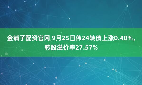 金铺子配资官网 9月25日伟24转债上涨0.48%，转股溢价率27.57%