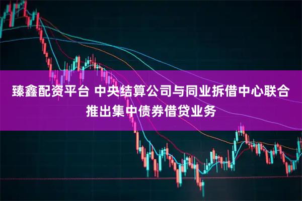 臻鑫配资平台 中央结算公司与同业拆借中心联合推出集中债券借贷业务