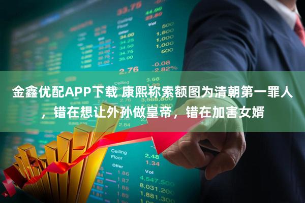 金鑫优配APP下载 康熙称索额图为清朝第一罪人，错在想让外孙做皇帝，错在加害女婿