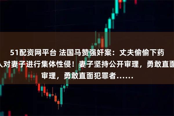 51配资网平台 法国马赞强奸案：丈夫偷偷下药，招募陌生人对妻子进行集体性侵！妻子坚持公开审理，勇敢直面犯罪者……