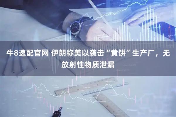 牛8速配官网 伊朗称美以袭击“黄饼”生产厂，无放射性物质泄漏