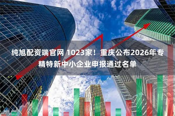 纯旭配资端官网 1023家!重庆公布2026年专精特新中小企业申报通过名单