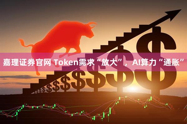 嘉理证券官网 Token需求“放大”，AI算力“通胀”