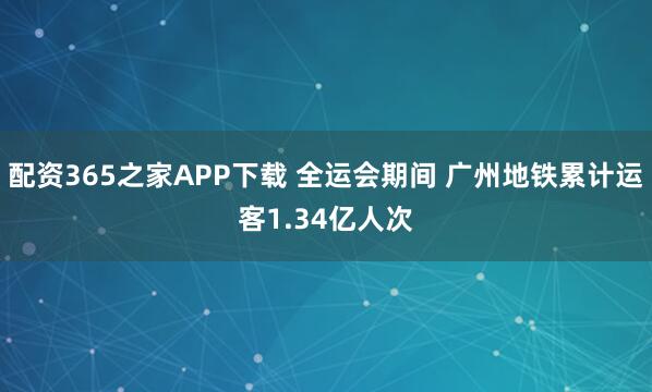 配资365之家APP下载 全运会期间 广州地铁累计运客1.34亿人次