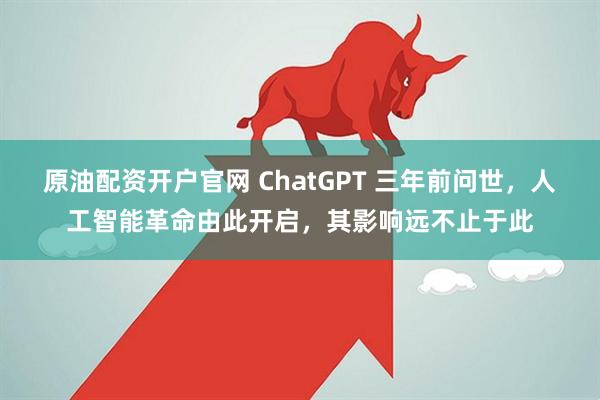 原油配资开户官网 ChatGPT 三年前问世，人工智能革命由此开启，其影响远不止于此