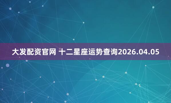 大发配资官网 十二星座运势查询2026.04.05