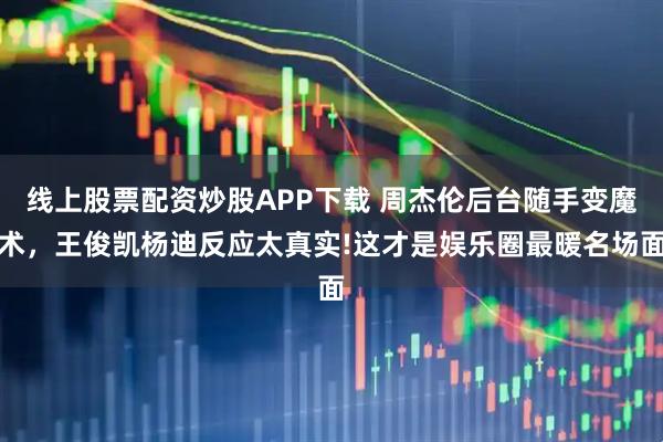 线上股票配资炒股APP下载 周杰伦后台随手变魔术，王俊凯杨迪反应太真实!这才是娱乐圈最暖名场面