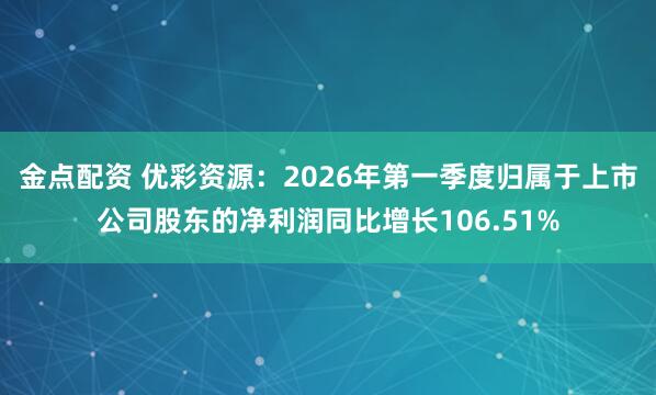 金点配资 优彩资源：2026年第一季度归属于上市公司股东的净利润同比增长106.51%
