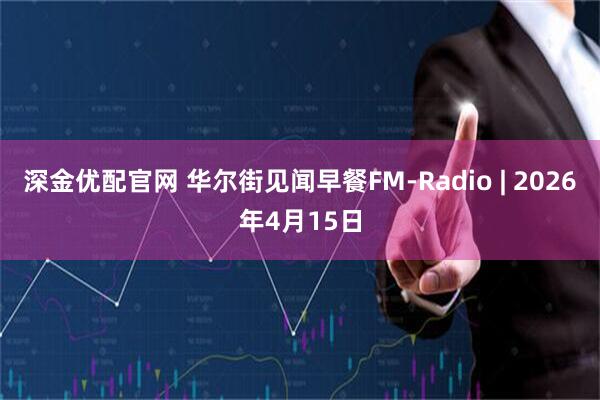 深金优配官网 华尔街见闻早餐FM-Radio | 2026年4月15日