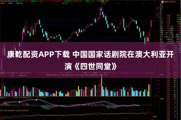 康乾配资APP下载 中国国家话剧院在澳大利亚开演《四世同堂》