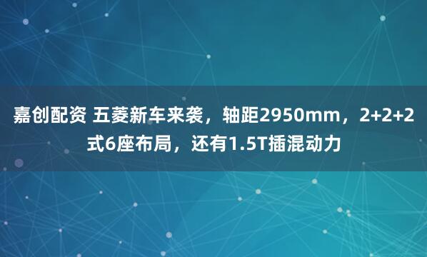 嘉创配资 五菱新车来袭，轴距2950mm，2+2+2式6座布局，还有1.5T插混动力