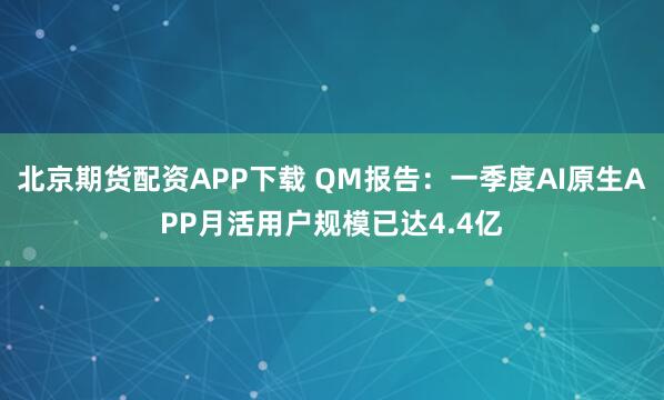 北京期货配资APP下载 QM报告：一季度AI原生APP月活用户规模已达4.4亿