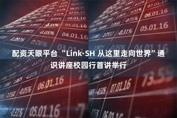 配资天眼平台 “Link·SH 从这里走向世界”通识讲座校园行首讲举行