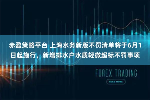赤盈策略平台 上海水务新版不罚清单将于6月1日起施行，新增排水户水质轻微超标不罚事项