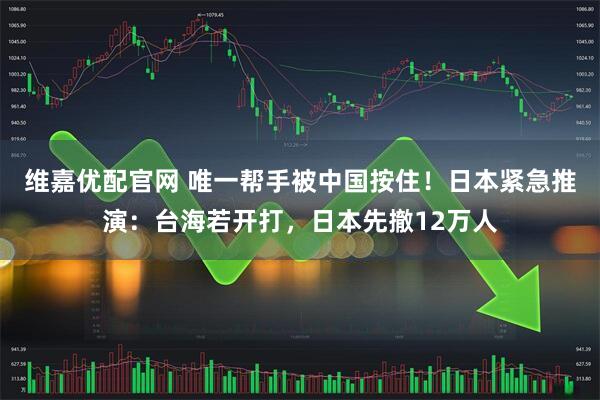 维嘉优配官网 唯一帮手被中国按住！日本紧急推演：台海若开打，日本先撤12万人