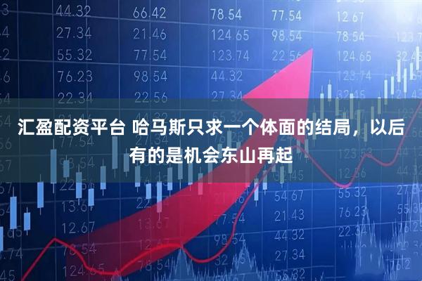 汇盈配资平台 哈马斯只求一个体面的结局，以后有的是机会东山再起