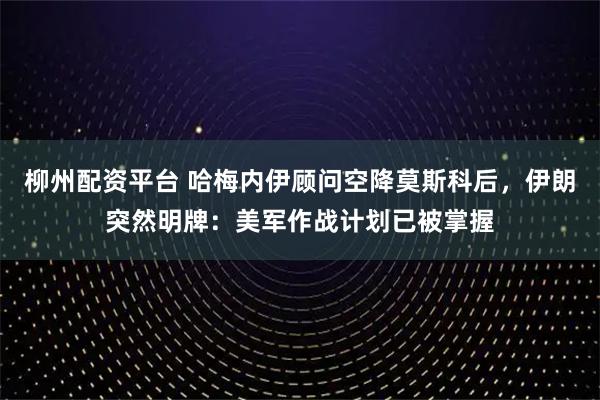 柳州配资平台 哈梅内伊顾问空降莫斯科后，伊朗突然明牌：美军作战计划已被掌握