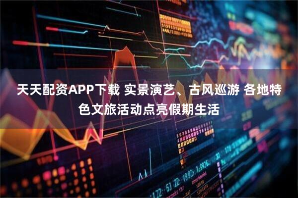 天天配资APP下载 实景演艺、古风巡游 各地特色文旅活动点亮假期生活