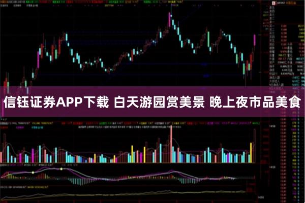 信钰证券APP下载 白天游园赏美景 晚上夜市品美食