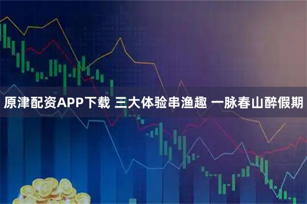 原津配资APP下载 三大体验串渔趣 一脉春山醉假期