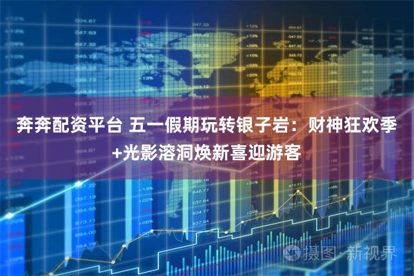 奔奔配资平台 五一假期玩转银子岩：财神狂欢季+光影溶洞焕新喜迎游客