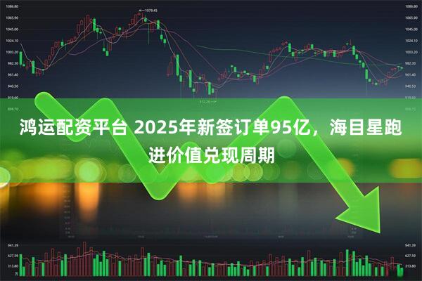 鸿运配资平台 2025年新签订单95亿，海目星跑进价值兑现周期